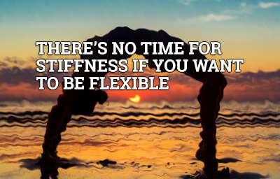 There is no time for stiffness if you want to be flexible